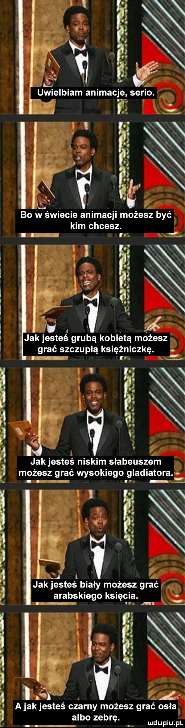 bo w świecie animacji możesz być kim chcesz. agp sf. i. jakjesteś grubą kobietą możesz grać szczupłą księżniczkę. abakankami ir. w w w wc rwauw memu na ł  .     ts.   jak jesteś niskim słabeuszem możesz grać wysokiego gladiatora l jak jesteś biały możesz grać. arabskiego księcia. abakankami n. abakankami. l. l. abakankami mi. abakankami    a jak jesteś czarny możesz grać osła albo zebrę. mdupiujźl