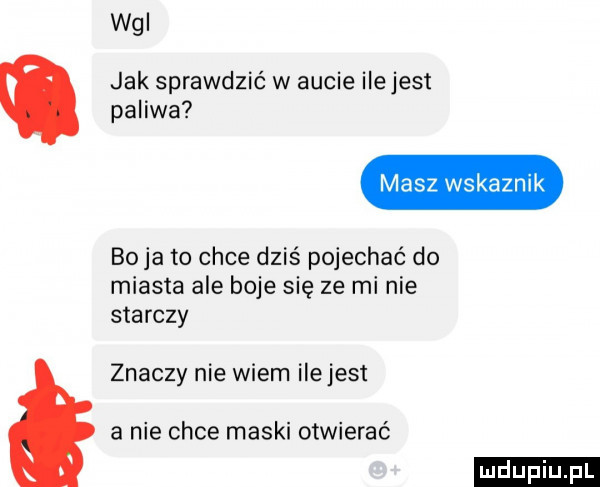 wai jak sprawdzić w aucie ilejest paliwa masz wskaznik boja to chce dziś pojechać do miasta ale boje się ze mi nie starczy znaczy nie wiem ilejest a nie chce maski otwierać