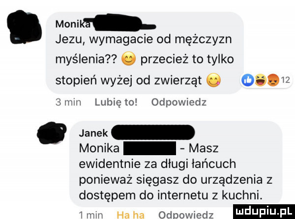 manna. jezu wymagacie od mężczyzn myślenia ó przecież to tylko stopień wyżej od zwierząt   o  mm lubię to odpowiedz janek monika masz ewidentnie za długi łańcuch ponieważ sięgasz do urządzenia z dostępem do internetu z kuchni. imin haba odpowiedz i j jfmj f l