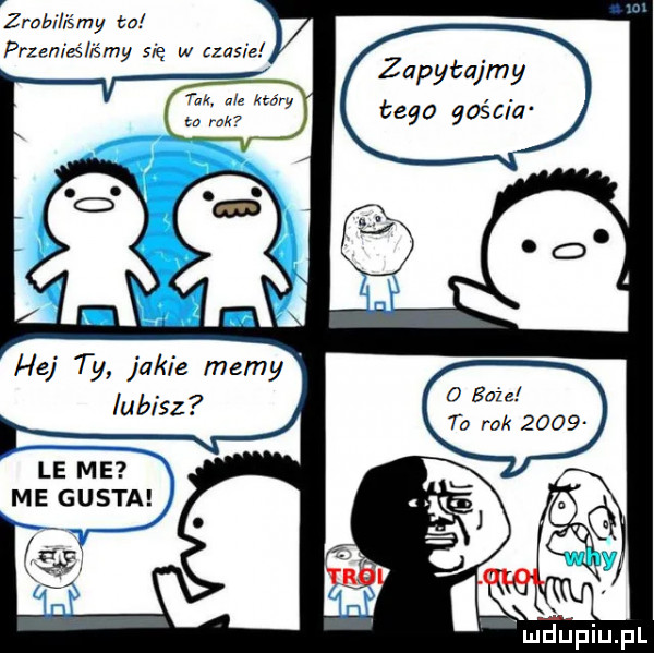 zrobiliśmy ea przenieś śmy się w czasie zapytajmy tego gościa hej ty jakie mamy lubisz to rok      le me me gusta