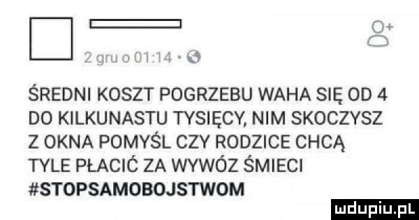 l j p wu ui i i kq średni koszt pogrzebu waha się gd   do kilkunastu tysięcy nim skoczysz z okna pomyśl czy rodzice chcą tyle płació za wąwóz śmieci stopsamobojstwom