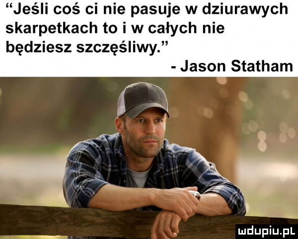 jeśli coś ci nie pasuje w dziurawych skarpetkach to i w całych nie będziesz szczęśliwy jason stacham