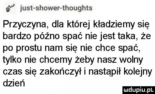 just shower thoughts przyczyna dla której kładziemy się bardzo późno spać nie jest taka że po prestu nam się nie chce spać tylko nie chcemy żeby nasz wolny czas się zakończył i nastąpił kolejny dzień