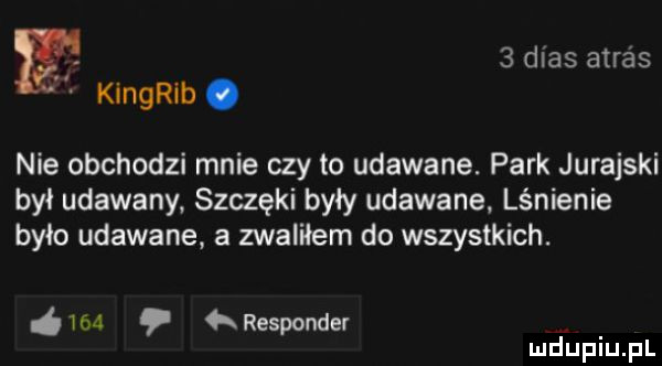 e   dias adres kingrib. nie obchodzi mnie czy to udawane. park jurajski był udawany szczęki były udawane lśnienie było udawane. a zwaliłem do wszystkich.     qr responder