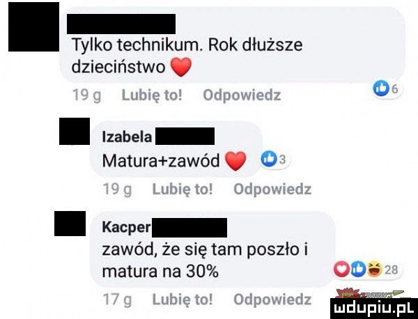 tylko technikum. rok dłuższe dzieciństwo.   o. izabela matura zawad. o i kacper zawód że się tam poszło i matura na    coś ee