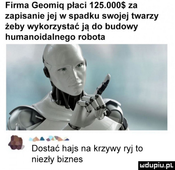 firma geomiq płaci         za zapisanie jej w spadku swojej twarzy żeby wykorzystać ją do budowy humanoidalnego robota. abakankami. as dostać hajs na krzywy ryj to niezły biznes