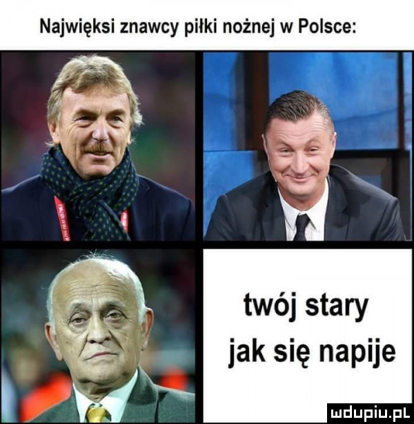 najwięksi znawcy piłki nożnej w polsce twój stary jak się napije