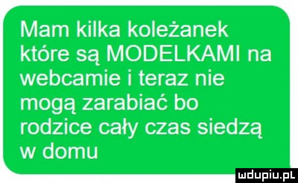 mam kilka koleżanek które są modelkami na webcamie i teraz nie mogą zarabiać bo rodzice cały czas siedzą w domu