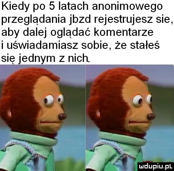 kiedy po   latach anonimowego przeglądania jazd rejestrujesz sie aby dalej oglądać komentarze i uświadamiasz sobie że stałeś się jednym z nich. ﬂu fl i