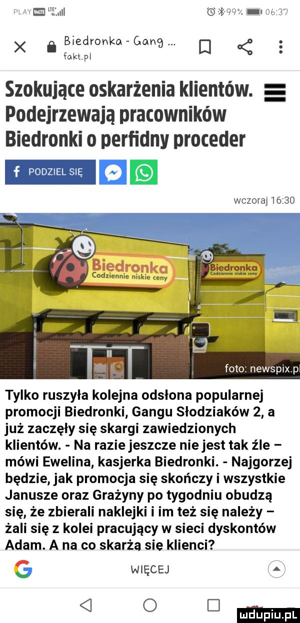 m      mw. i       x i biedronka gang d fen pl szokujące oskarżenia klientów. e podejrzewają pracowników biedronki o perfidny proceder wczoraj       foto newspix p tylko ruszyla kolejna odsłona popularnej promocji biedronki gangu słodziaków   a już zaczęły się skargi zawiedzionych klientów. na razie jeszcze niejest tak źle mówi ewelina kasjerka biedronki. najgorzej będzie jak promocja się skończy i wszystkie janusze oraz grażyny po tygodniu obudzą się że zbierali naklejki i im też się należy żali się z kolei pracujący w sieci dyskontów adam. a na co skarba sie klienci j więcej qod