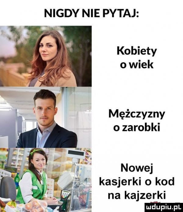 nigdy nie pytaj kobiety opiek   mężczyzny h ozarobki. jazi. iu. nowej. if kasjerki   kod wm na kajzerki