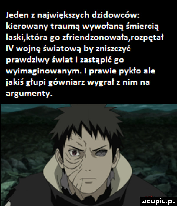 inden najwięknyeh rlidowoów kierowany trauma wywołaną śmiercią lasld kt ra go zfrienchonowała rozpętał n wojnę światową by zniszczyć prawdn wy świat i zastąpić go wyimaginowanyrnj prawie ho ale iakis głupi gówniarz wygrał z nim na argumenty. mfﬁpiupl