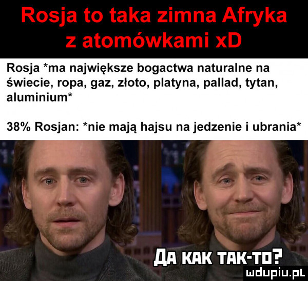 rosja ma największe bogactwa naturalne na świecie ropa gaz zloto platyna pallad tytan aluminium    rosjan nie mają hajsu na jedzenie i ubrania mi kbk tak ti