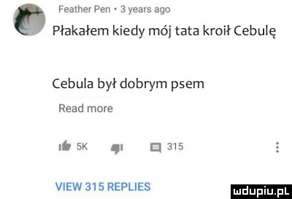 feather pen   yeats ago płakałem kiedy mój tata kroił cebulę cebula był dobrym psem ruad more it  k.     view   s replies