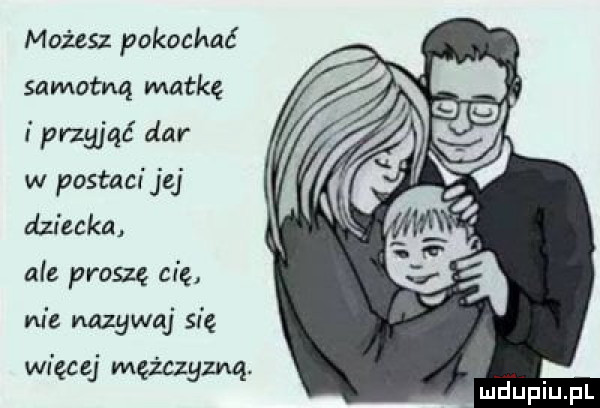 możesz pokochać samotną matkę przyjąć dar w postacijej dziecka ale proszę cię. nie nazywaj się więc mężczyzną