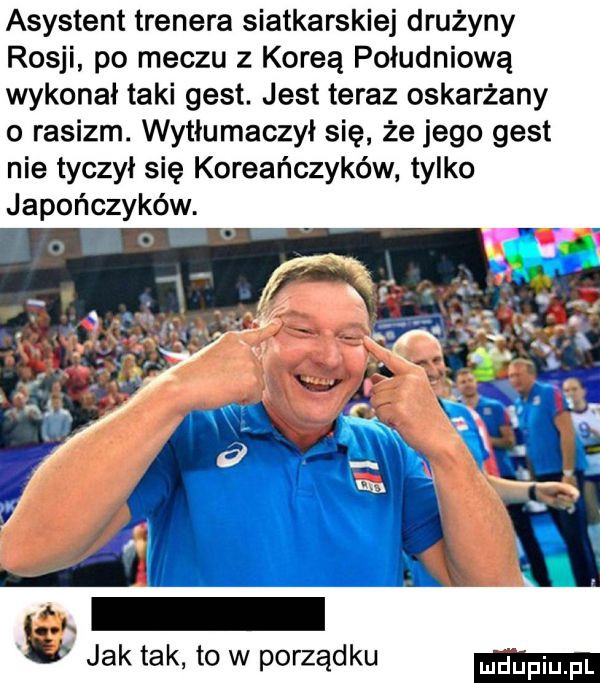 asystent trenera siatkarskiej drużyny rosji po meczu z koreą południową wykonał taki gest. jest teraz oskarżany o rasizm. wytłumaczyi się że jego gest nie tyczył się koreańczyków tylko japończyków. m b jak tak to w porządku