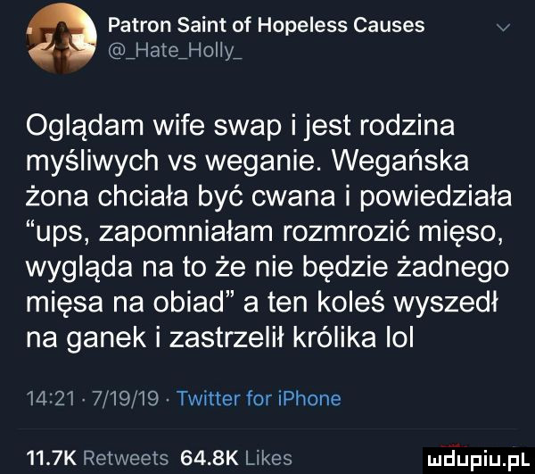 patron saint of hopeless causes é. hatąholly oglądam wice swap ijest rodzina myśliwych vs weganie. wegańska żona chciała być cwana i powiedziała ups zapomniałam rozmrozić mięso wygląda na to że nie będzie żadnego mięsa na obiad a ten koleś wyszedl na ganek i zastrzelił królika lol               twitter for iphone     k relweets     k limes