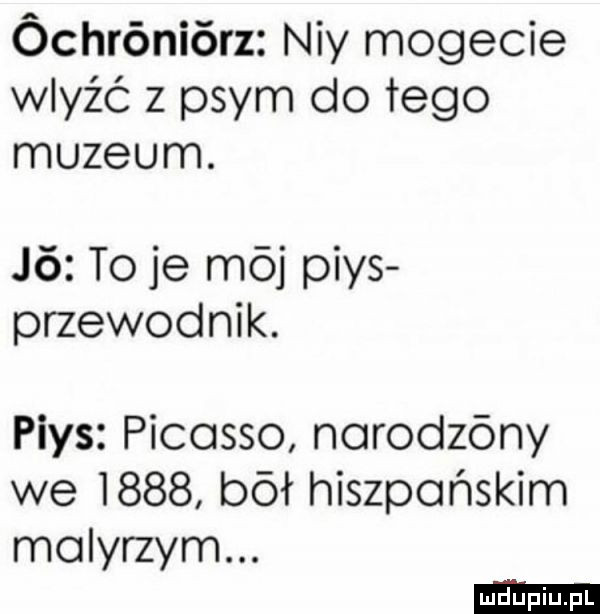 óchróniórz ney mofecie wleźć z prym do tego muzeum. j  to je mój pias przewodnik. pias picasso norodzóny we i     bał hiszpańskim molyrzym