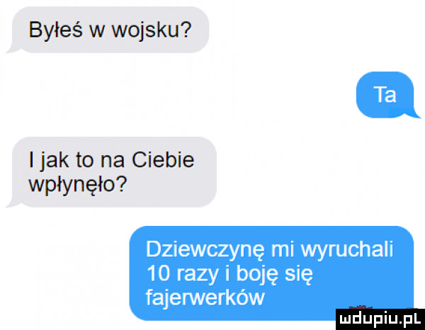 byłeś w wojsku i jak to na ciebie wpłynęło dziewczynę mi wyruchali    razy i boję się fajerwerków