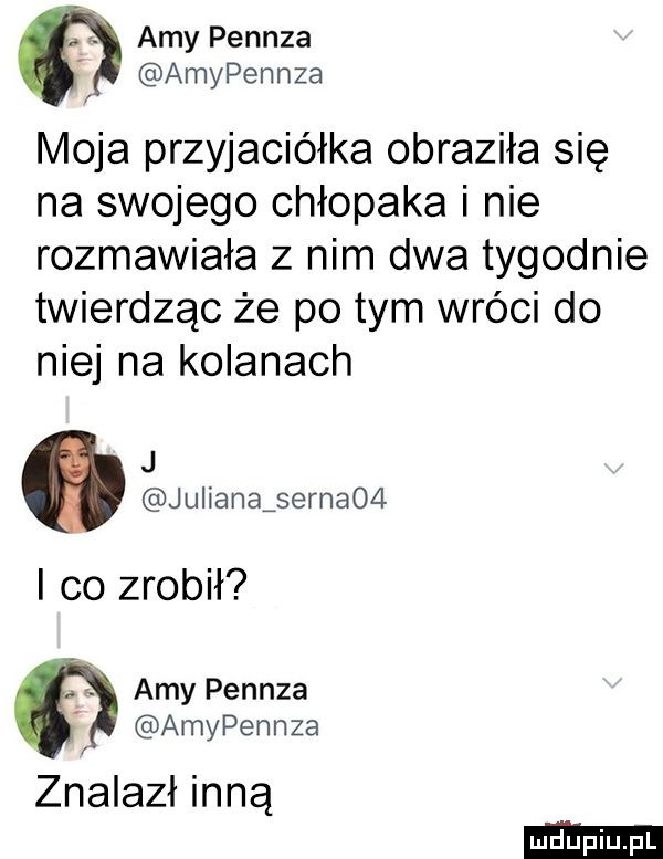 f amy pennza amypennza moja przyjaciółka obraziła się na swojego chłopaka i nie rozmawiała z nim dwa tygodnie twierdząc że po tym wróci do niej na kolanach j. julianajernaoći i co zrobił amy pennza amypennza znalazł inną