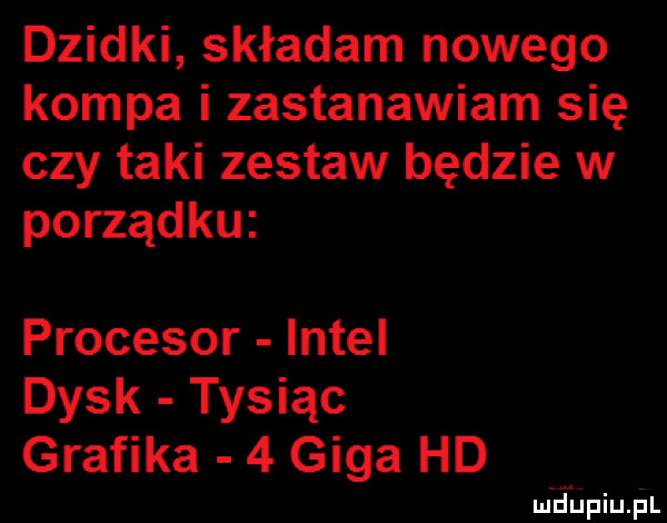 dzidki składam nowego kompa i zastanawiam się czy taki zestaw będzie w porządku procesor intel dysk tysiąc grafika   giga hd mdiniu pl