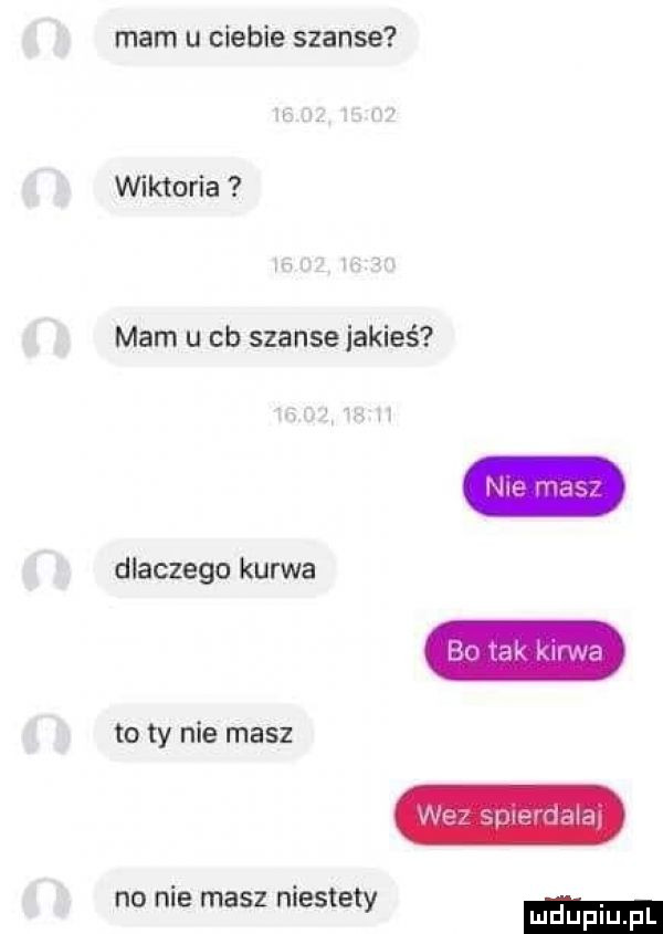 mam u ciebie szanse wiktoria mam u cb szanse jakieś dlaczego kurwa jv n. to ty nie masz mw ﬁlnwz u a no nie masz niestety ludupl l