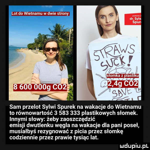 sam przelot sylwi siurek na wakacje do wietnamu to równowartość           plastikowych slomek. innymi slowy żeby zaoszczędzić emisji dwutlenku węgla na wakacje dla pani poseł musialbys rezygnować z picia przez słomkę codziennie przez prawie tysiąc lat