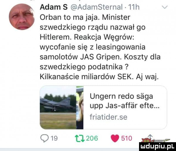 adam s adamsternai i lh organ to ma jaja. minister szwedzkiego rządu nazwal go hitlerem. reakcja węgrów wycofanie się z ieasingowania samolotów jas gripen. koszty dla szwedzkiego podatnika kilkanaście miliardów sek. aj wij. ungern redo saga udp jas affar efte. friatiderse q