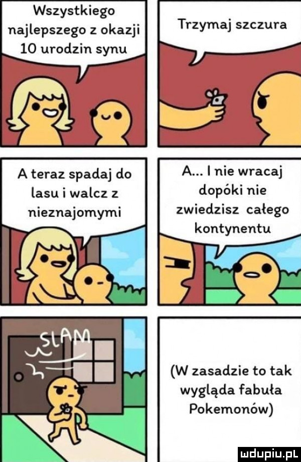 wszystkiego najlepszego z okazji    urodzin synu trzymaj szczura a teraz spadaj do a. i nie wracaj lasu i walcz z dopóki nie nieznajomymi zwiedzisz całego kontynentu a w zasadzie to tak wygląda fabuła pokemonów ludu iu. l