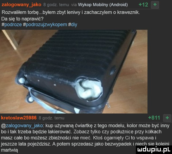 zalagowznyjako e godz temu aa wykop mobilny android    rozwaliłem torbę byłem zbyt leniwy i zachaczylem o kraweznik. da się tu naprawić podroze pndrozuyzwykopem dcy mm as   godz temu       zb oqowhyjskq kup używaną ćwlańkę z lego modelu kolor może być inny bo i idk trzeba będzie iakiemwac. zobacz tylko czy podluznice przy kółkach masz całe bn mozesz zbieznoécu me mieć klos ogamlęly ci to wspawa jeszcze lata pojeździsz. a potem sprzedasz jako bezwypadek mech sle kuleini mannią mduplu pl