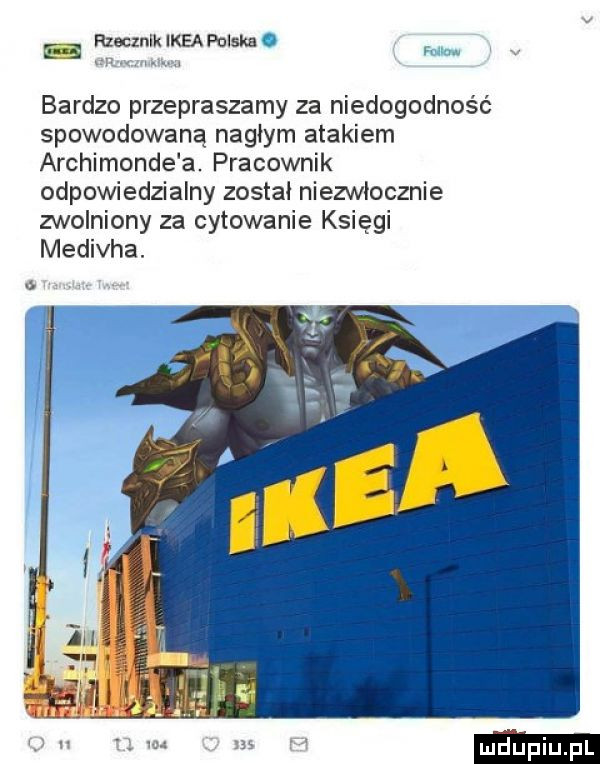 rzecznik ikea polska o. abakankami w bardzo przepraszamy za niedogodność spowodowaną nagłym atakiem archimonde a. pracownik odpowiedzialny został niezwłocznie zwolniony za cytowanie księgi medivha
