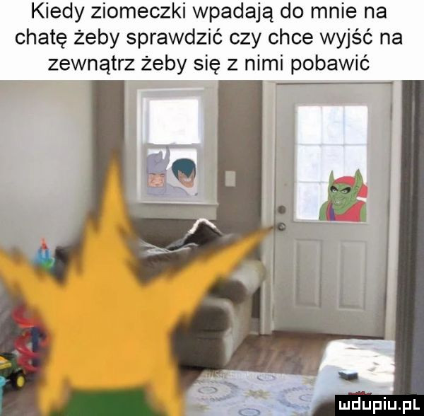 kiedy ziomeczki wpadają do mnie na chatę żeby sprawdzić czy chce wyjść na zewnątrz żeby się z nimi pobawić