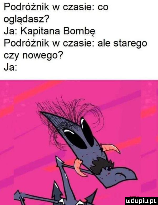podróżnik w czasie co oglądasz ja kapitana bombę podróżnik w czasie ale starego czy nowego ja