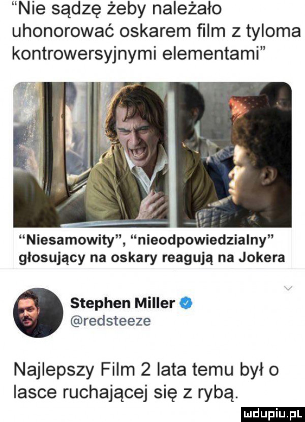 nie sądzę żeby należało uhonorować oskarem film z tyloma kontrowersyjnymi elementami niesamowity nieodpowiedzialny głosujący na oskary reagują na jokera stephen miller o redsteeze najlepszy film   lata temu było iasce ruchającej się z rybą