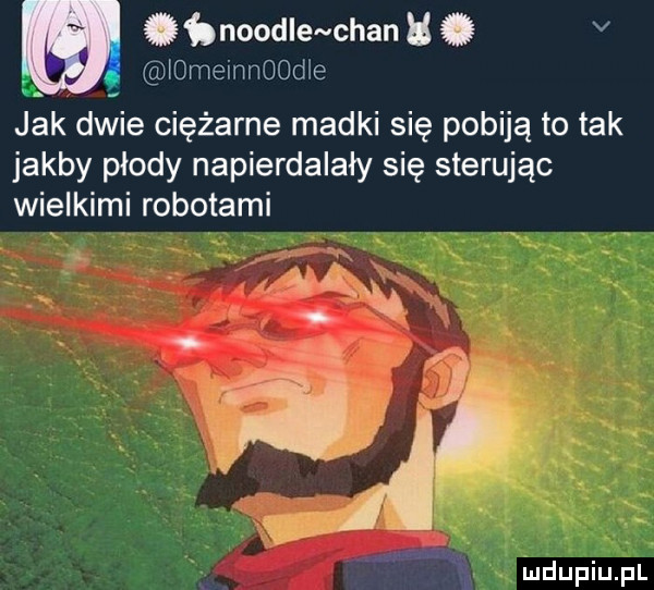 b a ﬁnoodlewhan h v iomeinnoodle jak dwie ciężarne madki się pobiją to tak jakby płody napierdalały się sterując wielkimi robotami