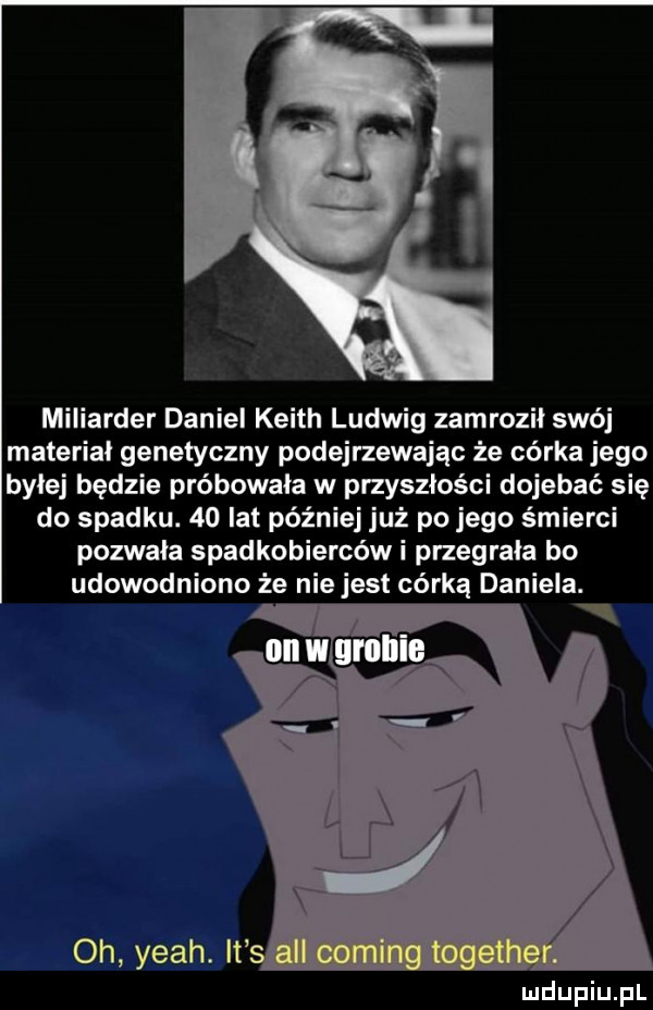miliarder daniel keith ludwig zamrozil swój material genetyczny podejrzewając że córka jego byłej będzie próbowała w przyszłości dojebać się do spadku.    lat później już po jego śmierci pozwała spadkobierców i przegrała bo udowodniono że niejest córką daniela. oh yeah. it
