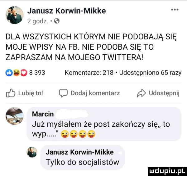 janusz korwin mikre   godz   dla wszystkich którym nie podobają się moje wpisy na fb. nie podoba się to zapraszam na mojego twittera     b     komentarze     udostępniono    razy b lunięto c dodaj komentarz udostępnij marcin już myślałem że post zakończy się to wap      janusz korwin mikre tylko do socjalistów ludu iu. l