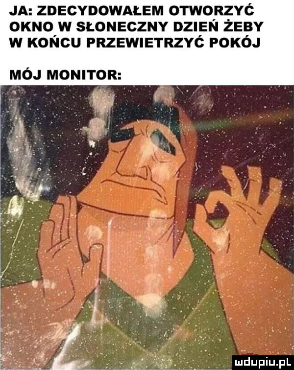 ja zdecydowałem otworzyć okno w słoneczny dzien żeby w koncu przewietrzyó pokój mój monitor mdupiuij