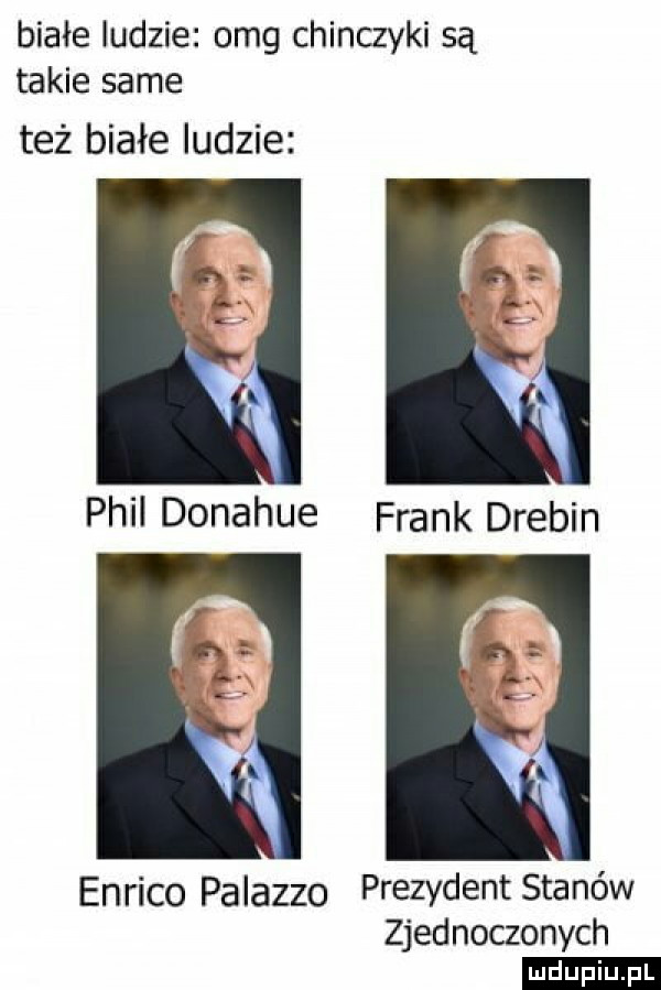 białe ludzie omg chinczyki są takie same też białe ludzie phil donahue frank drabin enrico palazzo prezydent stanów zjednoczonych ludu iu. l