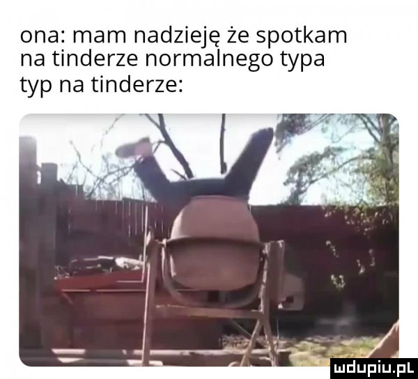 ona mam nadzieję że spotkam na tonderze normalnego typa typ na tonderze