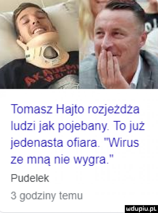 tomasz hajto rozjeżdża ludzi jak pojebany. to już jedenasta ofiara. wirus ze mną nie wygra pudelek   godziny temu