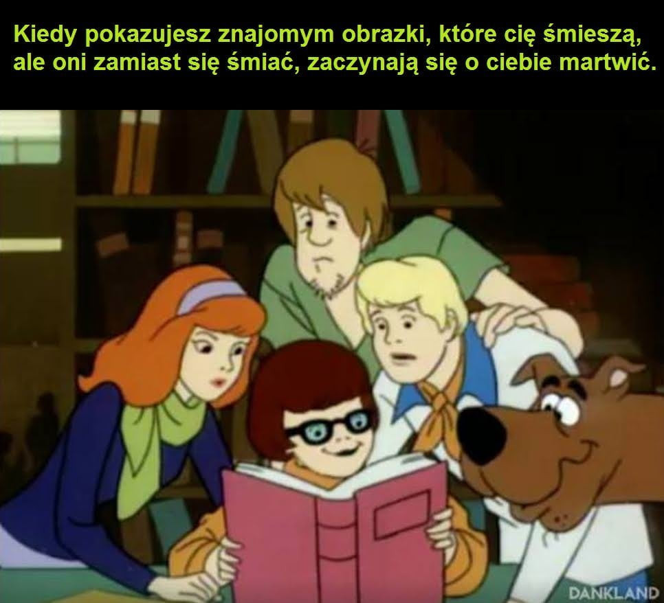 kiedy pokazujesz znajomym obrazki które cię śmieszą ale oni zamiast się śmiać zaczynają się o ciebie martwić
