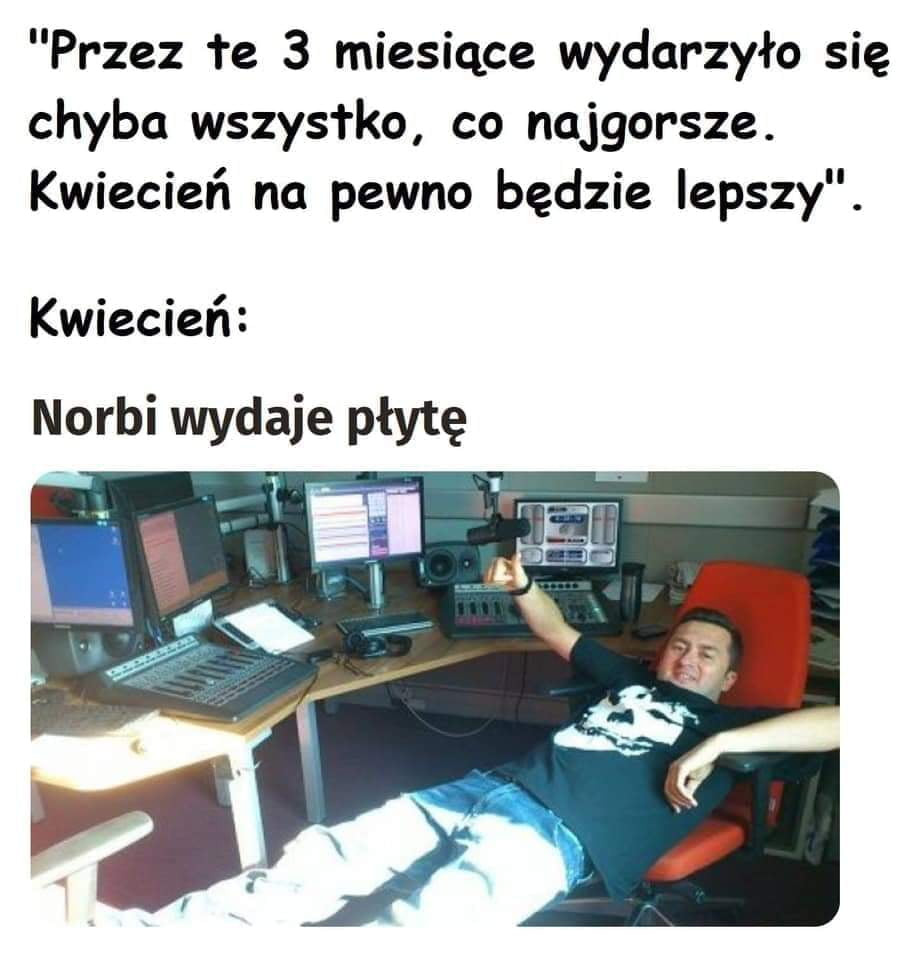 przez łe   miesiące wydarzyło się chyba wszystko co najgorsze. kwiecień na pewno będzie lepszy. kwiecień norbi wydaje płytę