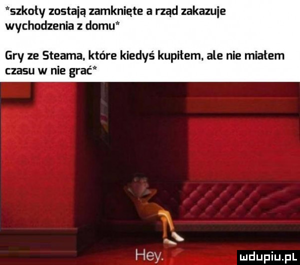 szkoły zostają zamknięte a rząd zakazuje wychodzenia z domu gry ze steama. które kiedyś kupiłem. ale nie miałam czasu w nie grad hey