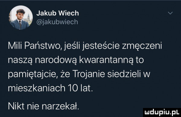 jakub wiech v jakubwiech mili państwo jus i jesteście zmęczeni nasza narodową kwarantanna to pamiętajcie że trojanie siedzieli w mieszkaniach    lat nikt nie narzekał. abakankami mduplu pl
