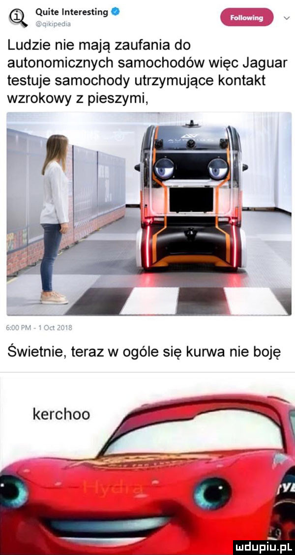 q quite interesting. v ludzie nie mają zaufania do autonomicznych samochodów więc jaguar testuje samochody utrzymujące kontakt wzrokowy z pieszymi p ik. l j   świetnie teraz w ogóle się kurwa nie boję