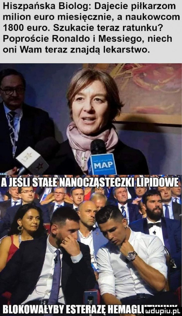 hiszpańska biolog dajecie piłkarzom milion euro miesięcznie a naukowcom      euro. szukacie teraz ratunku poproście ronaldo i messiego niech oni wam teraz znajdą lekarstwo.   i a. v bliikliwihby esterazę iiemaeli utul ę ilżel