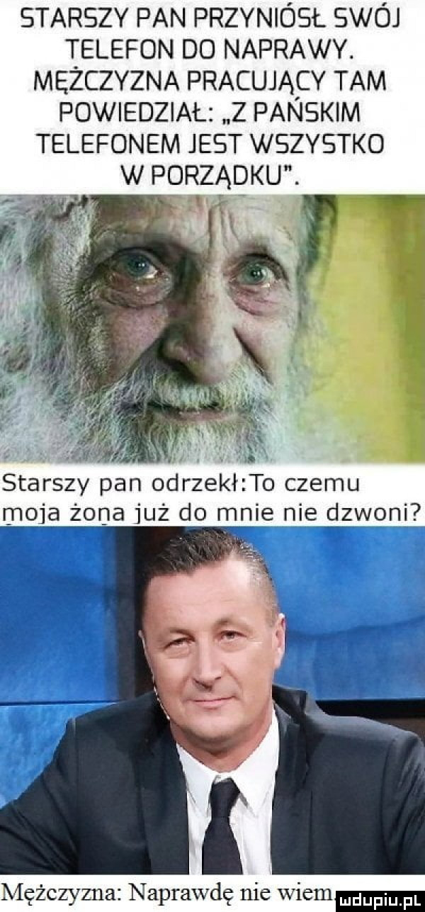 starszy pan przyniósł swój telefon do naprawy. mężczyzna pracujący tam powiedział z panskim telefonem jest wszystko w porządku. abakankami l. a j starszy pan odrzekł to czemu moja żona już do mnie nieizvyonj mężczyzna naprawdę nie wiem