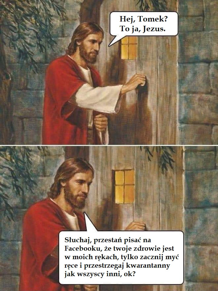 hej tomek to ja jezus. słuchaj przestań pisać na facebooku że twoje zdrowie jest w moich rękach tylko zacznij myć ręce i przestrzegaj kwarantanny i jak wszyscy inni uk l