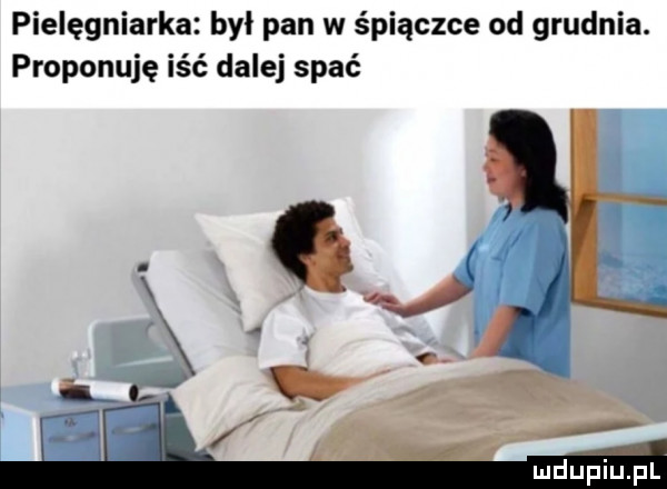 pielęgniarka był pan w śpiączce od grudnia. proponuję iść dalej spać